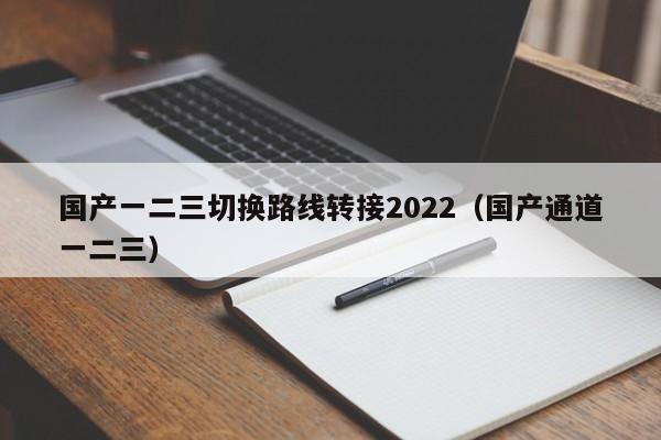 国产一二三切换路线转接2022（国产通道一二三）