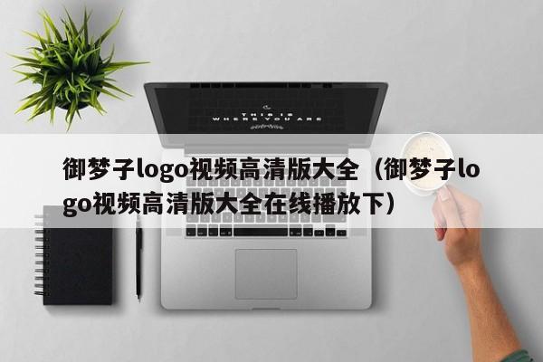 御梦子logo视频高清版大全（御梦子logo视频高清版大全在线播放下）