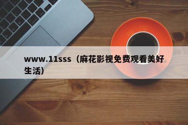 www.11sss（麻花影视免费观看美好生活）
