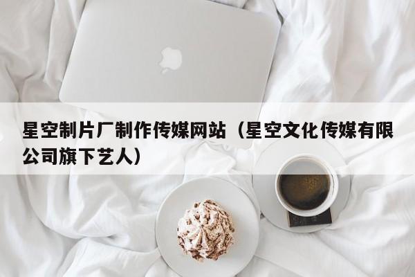 星空制片厂制作传媒网站（星空文化传媒有限公司旗下艺人）