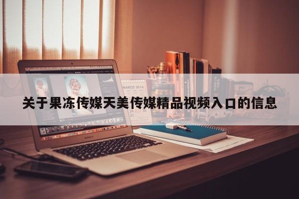 关于果冻传媒天美传媒精品视频入口的信息