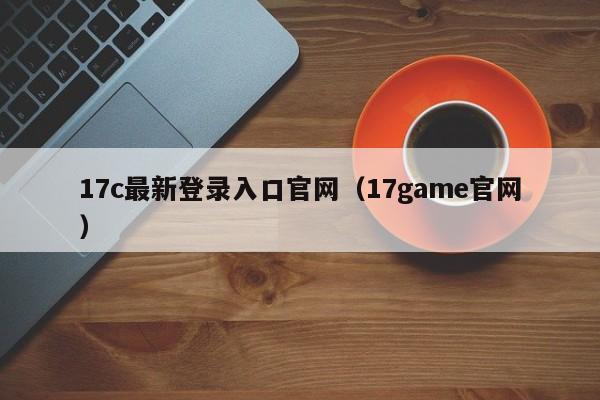 17c最新登录入口官网（17game官网）