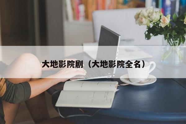 大地影院剧（大地影院全名）