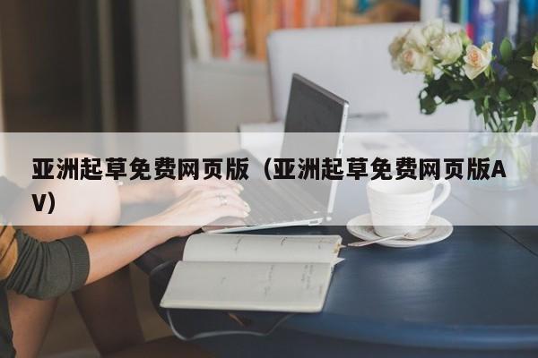 亚洲起草免费网页版（亚洲起草免费网页版AV）