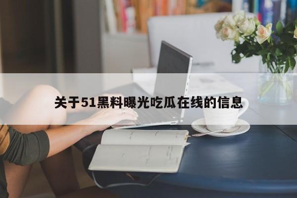 关于51黑料曝光吃瓜在线的信息