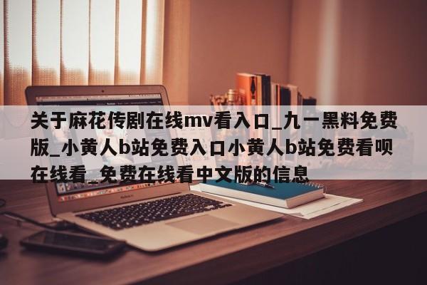 关于麻花传剧在线mv看入口_九一黑料免费版_小黄人b站免费入口小黄人b站免费看呗在线看_免费在线看中文版的信息
