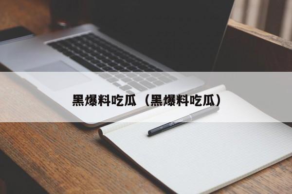 黑爆料吃瓜（黑爆料吃瓜）