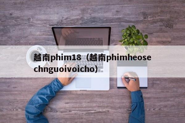 越南phim18（越南phimheosechnguoivoicho）