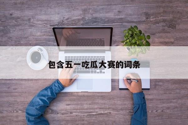包含五一吃瓜大赛的词条