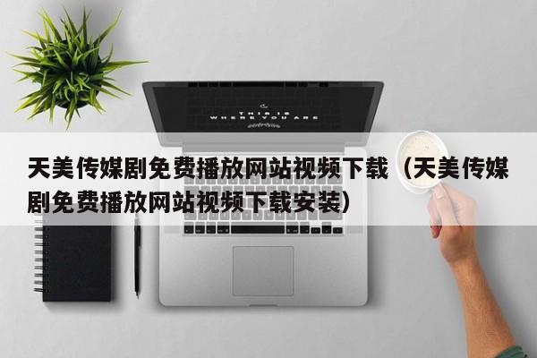 天美传媒剧免费播放网站视频下载（天美传媒剧免费播放网站视频下载安装）