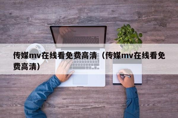 传媒mv在线看免费高清（传媒mv在线看免费高清）