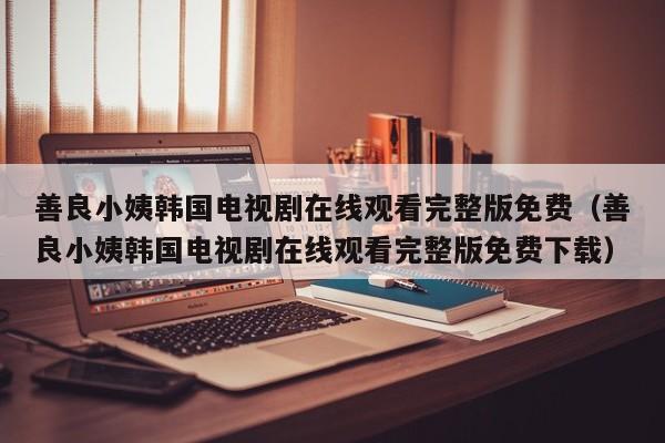 善良小姨韩国电视剧在线观看完整版免费（善良小姨韩国电视剧在线观看完整版免费下载）