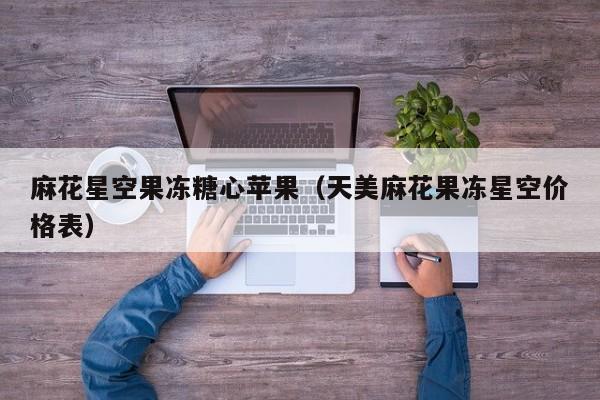 麻花星空果冻糖心苹果（天美麻花果冻星空价格表）