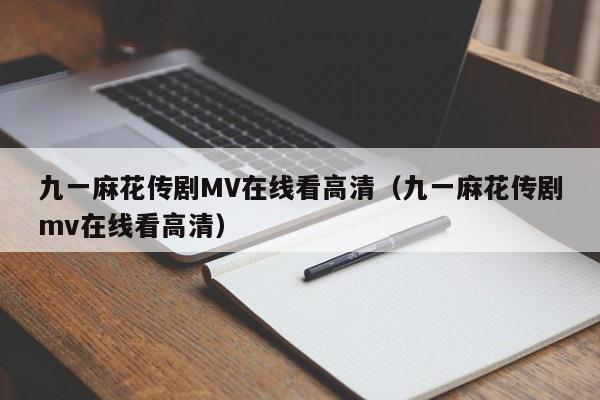 九一麻花传剧MV在线看高清（九一麻花传剧mv在线看高清）