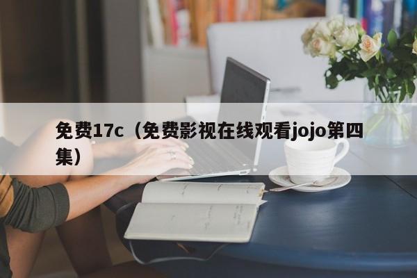 免费17c（免费影视在线观看jojo第四集）