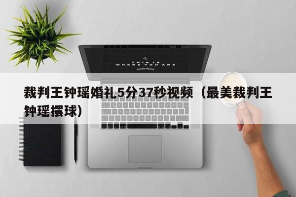 裁判王钟瑶婚礼5分37秒视频（最美裁判王钟瑶摆球）