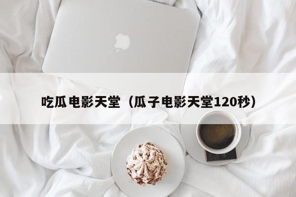 吃瓜电影天堂（瓜子电影天堂120秒）