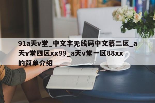 91a天v堂_中文字无线码中文幕二区_a天v堂四区xx99_a天v堂一区88xx的简单介绍