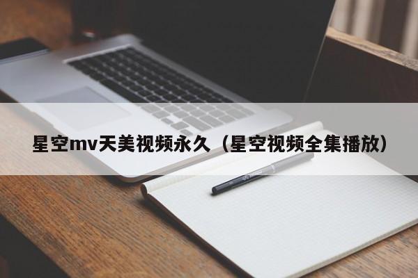 星空mv天美视频永久（星空视频全集播放）