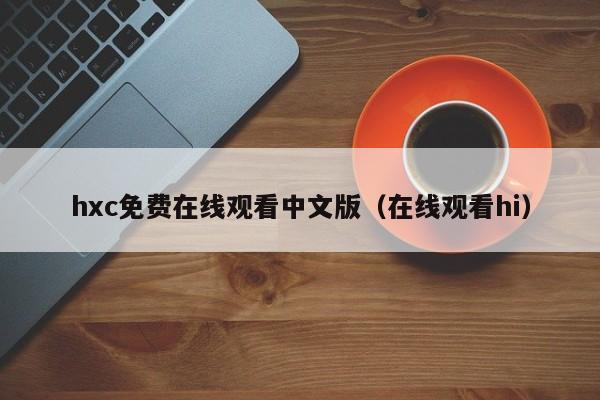 hxc免费在线观看中文版（在线观看hi）