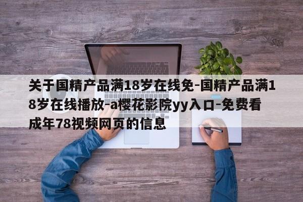 关于国精产品满18岁在线免-国精产品满18岁在线播放-a樱花影院yy入口-免费看成年78视频网页的信息