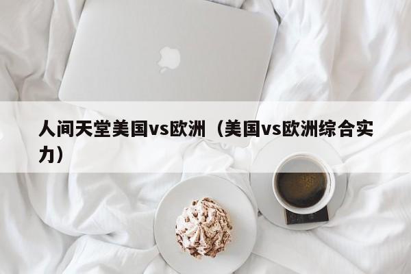 人间天堂美国vs欧洲（美国vs欧洲综合实力）