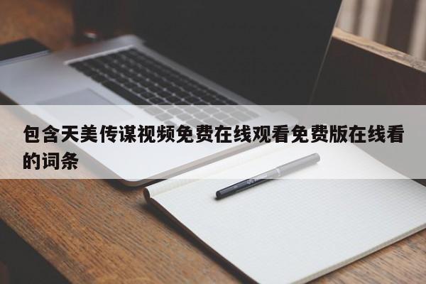 包含天美传谋视频免费在线观看免费版在线看的词条