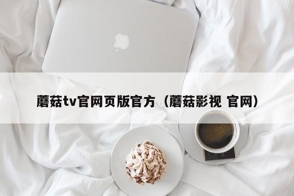 蘑菇tv官网页版官方（蘑菇影视 官网）