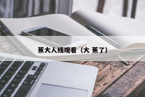 蕉大人线观看（大 蕉了）