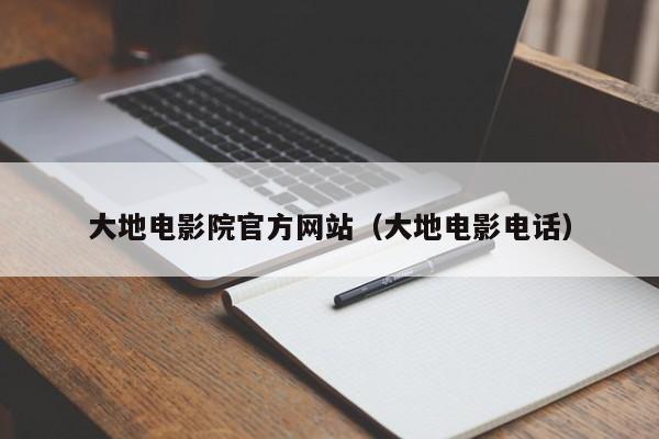 大地电影院官方网站（大地电影电话）