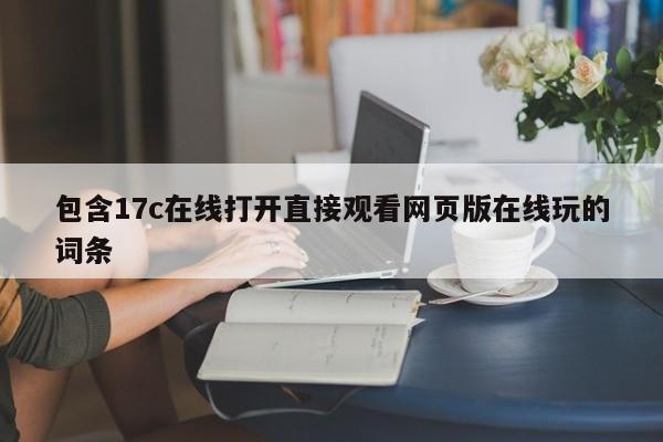 包含17c在线打开直接观看网页版在线玩的词条