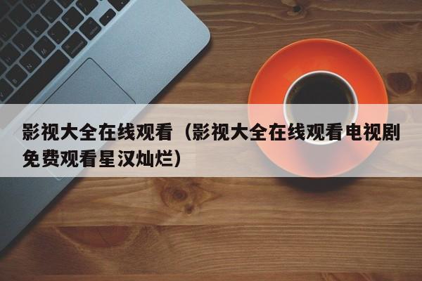 影视大全在线观看（影视大全在线观看电视剧免费观看星汉灿烂）