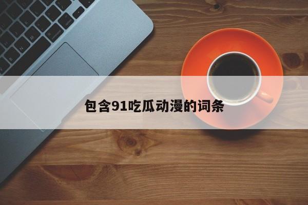 包含91吃瓜动漫的词条