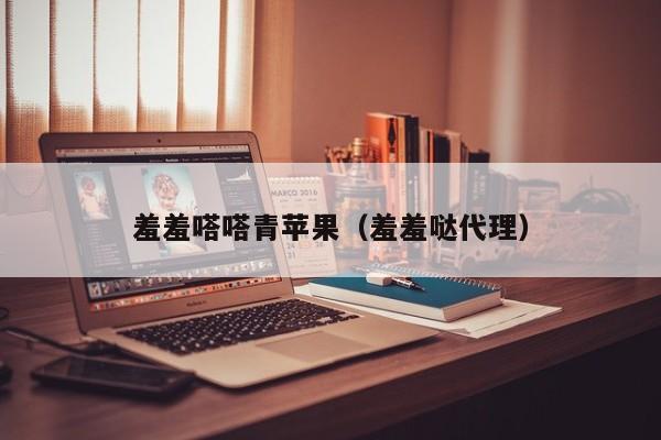 羞羞嗒嗒青苹果（羞羞哒代理）