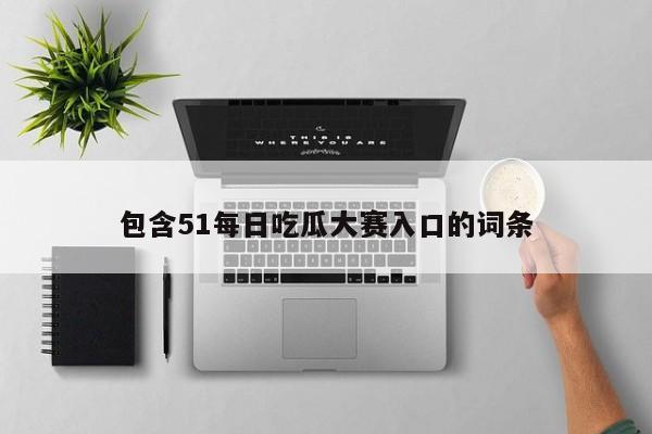 包含51每日吃瓜大赛入口的词条