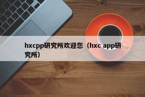 hxcpp研究所欢迎您（hxc app研究所）
