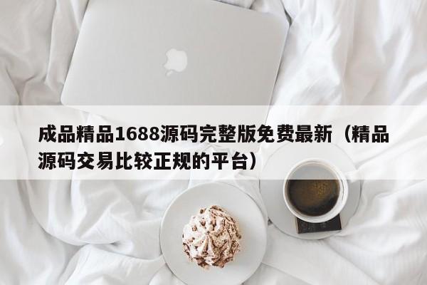 成品精品1688源码完整版免费最新（精品源码交易比较正规的平台）