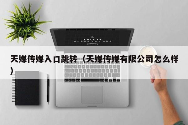 天媒传媒入口跳转（天媒传媒有限公司怎么样）