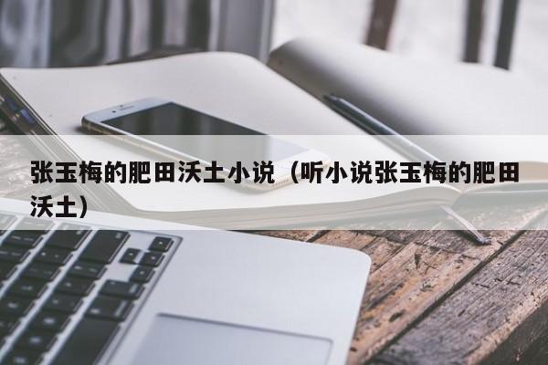 张玉梅的肥田沃土小说（听小说张玉梅的肥田沃土）