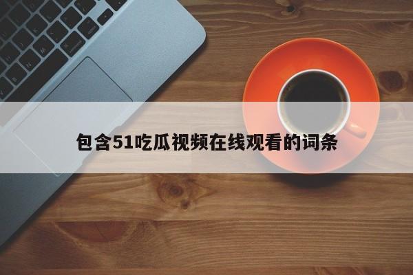 包含51吃瓜视频在线观看的词条