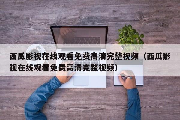 西瓜影视在线观看免费高清完整视频（西瓜影视在线观看免费高清完整视频）
