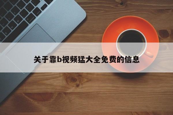 关于靠b视频猛大全免费的信息